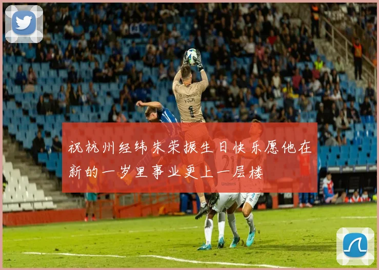 祝杭州经纬朱荣振生日快乐愿他在新的一岁里事业更上一层楼