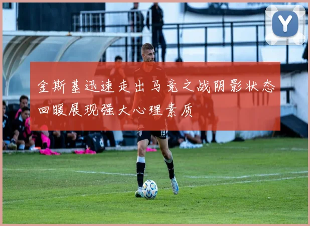 金斯基迅速走出马竞之战阴影状态回暖展现强大心理素质