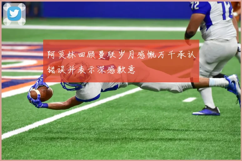 阿莫林回顾曼联岁月感慨万千承认错误并表示深感歉意
