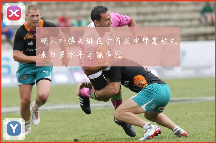 湖人补强关键在于首发中锋需达到米切罗水平才能争冠