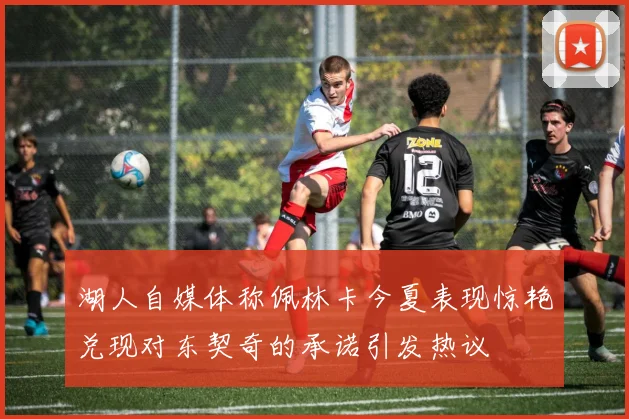 湖人自媒体称佩林卡今夏表现惊艳兑现对东契奇的承诺引发热议