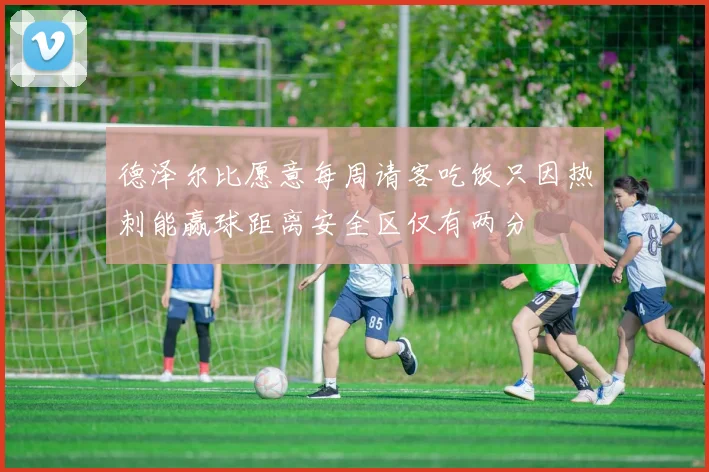 德泽尔比愿意每周请客吃饭只因热刺能赢球距离安全区仅有两分