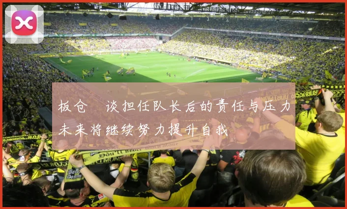 板仓滉谈担任队长后的责任与压力未来将继续努力提升自我