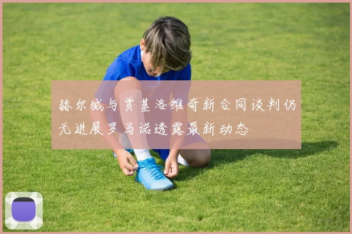 赫尔城与贾基洛维奇新合同谈判仍无进展罗马诺透露最新动态