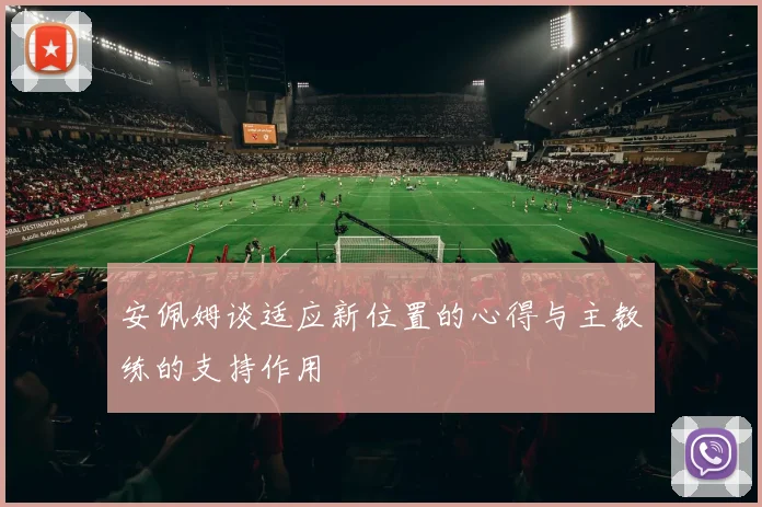安佩姆谈适应新位置的心得与主教练的支持作用