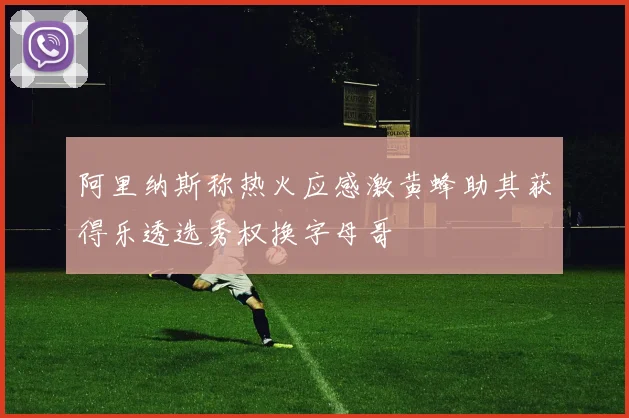 阿里纳斯称热火应感激黄蜂助其获得乐透选秀权换字母哥