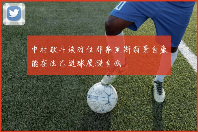 中村敬斗谈对位邓弗里斯前景自豪能在法乙进球展现自我