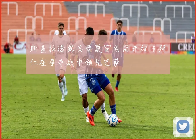 斯基拉透露戈登夏窗或离开纽卡拜仁在争夺战中领先巴萨