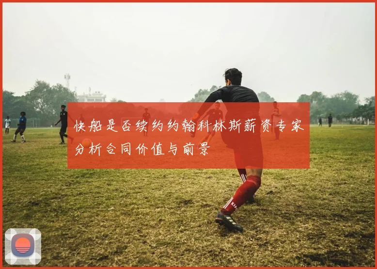 快船是否续约约翰科林斯薪资专家分析合同价值与前景