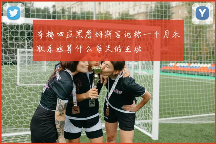 夸梅回应黑詹姆斯言论称一个月未联系这算什么每天的互动