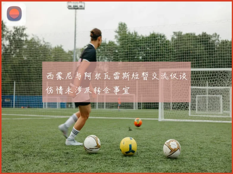 西蒙尼与阿尔瓦雷斯短暂交流仅谈伤情未涉及转会事宜