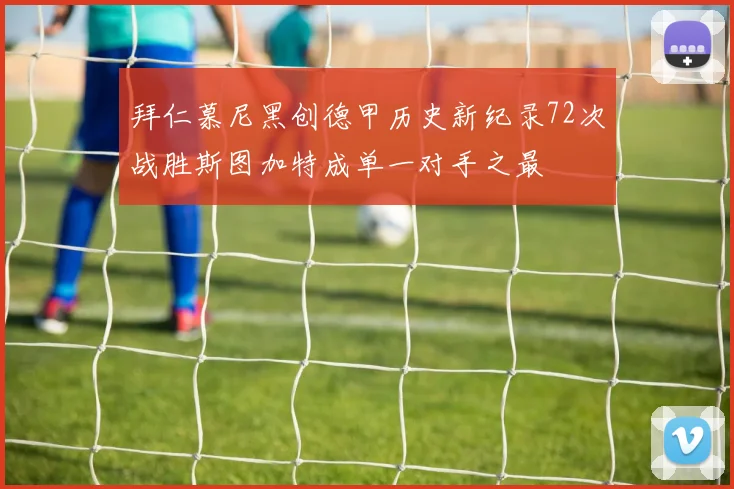 拜仁慕尼黑创德甲历史新纪录72次战胜斯图加特成单一对手之最