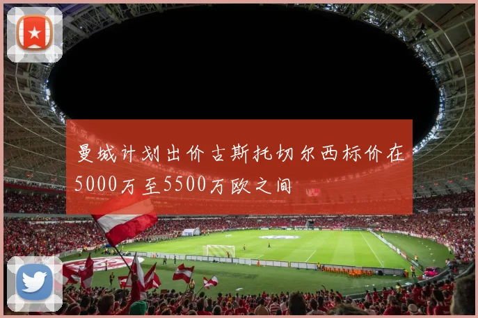 曼城计划出价古斯托切尔西标价在5000万至5500万欧之间
