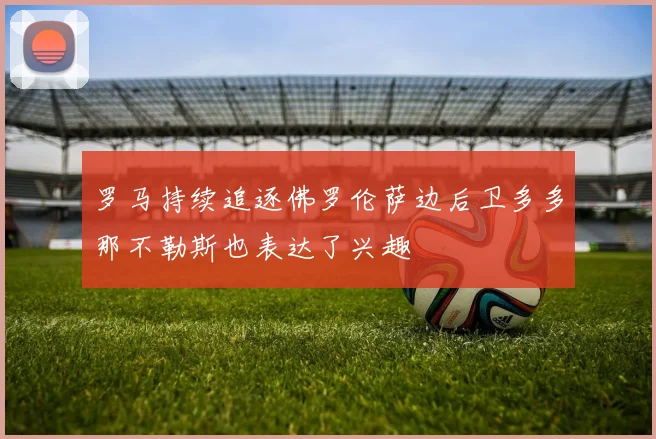 罗马持续追逐佛罗伦萨边后卫多多那不勒斯也表达了兴趣