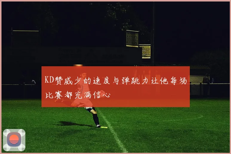 KD赞威少的速度与弹跳力让他每场比赛都充满信心