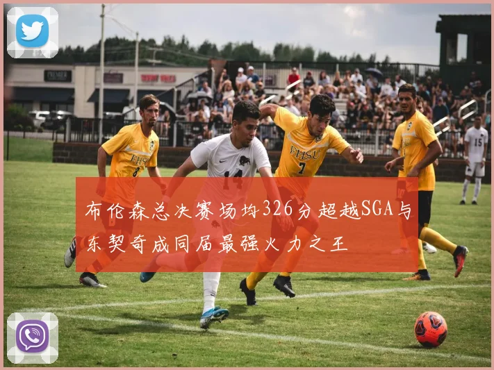 布伦森总决赛场均326分超越SGA与东契奇成同届最强火力之王