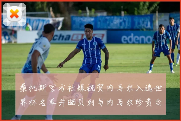 桑托斯官方社媒祝贺内马尔入选世界杯名单并晒贝利与内马尔珍贵合影