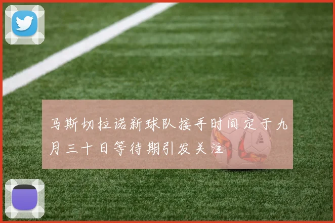马斯切拉诺新球队接手时间定于九月三十日等待期引发关注