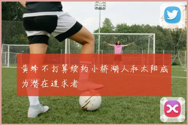 黄蜂不打算续约小桥湖人和太阳成为潜在追求者