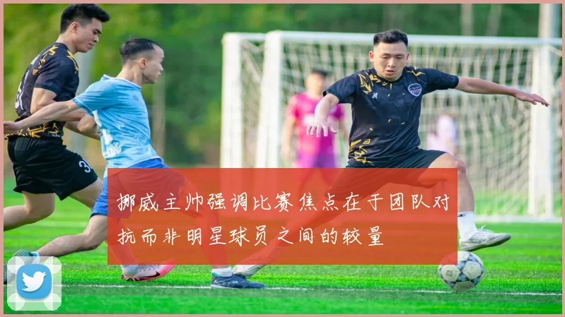 挪威主帅强调比赛焦点在于团队对抗而非明星球员之间的较量