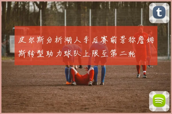皮尔斯分析湖人季后赛前景称詹姆斯转型助力球队上限至第二轮
