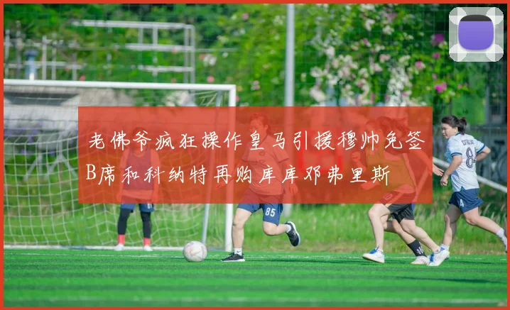 老佛爷疯狂操作皇马引援穆帅免签B席和科纳特再购库库邓弗里斯