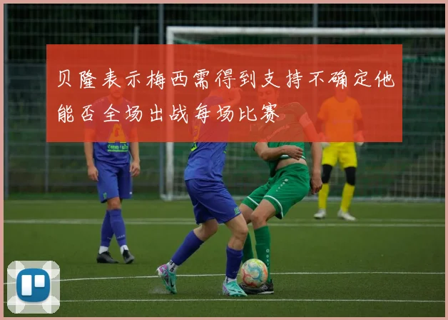 贝隆表示梅西需得到支持不确定他能否全场出战每场比赛