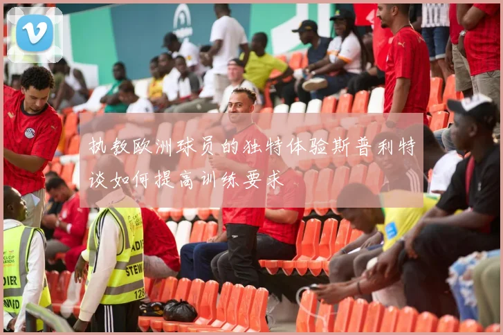 执教欧洲球员的独特体验斯普利特谈如何提高训练要求