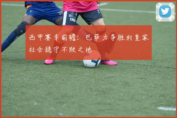西甲赛季前瞻：巴萨力争胜利皇家社会稳守不败之地
