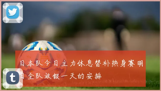 日本队今日主力休息替补热身赛明日全队放假一天的安排