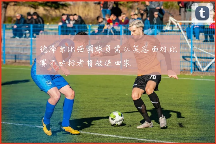 德泽尔比强调球员需以笑容面对比赛不达标者将被送回家