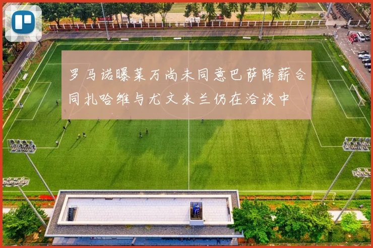 罗马诺曝莱万尚未同意巴萨降薪合同扎哈维与尤文米兰仍在洽谈中