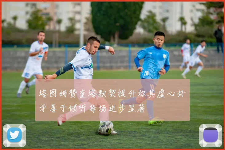 塔图姆赞奎塔默契提升称其虚心好学善于倾听每场进步显著