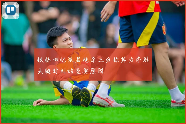 铁林回忆浓眉绝杀三分称其为夺冠关键时刻的重要原因