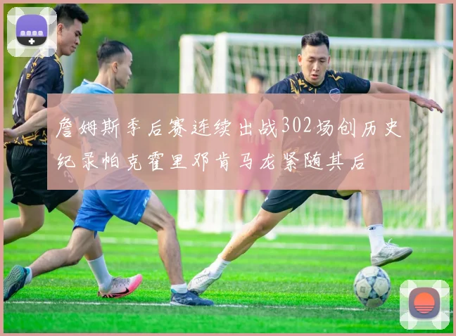 詹姆斯季后赛连续出战302场创历史纪录帕克霍里邓肯马龙紧随其后