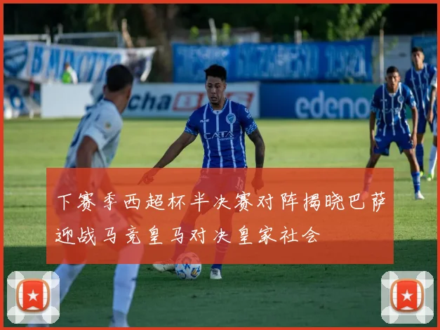 下赛季西超杯半决赛对阵揭晓巴萨迎战马竞皇马对决皇家社会