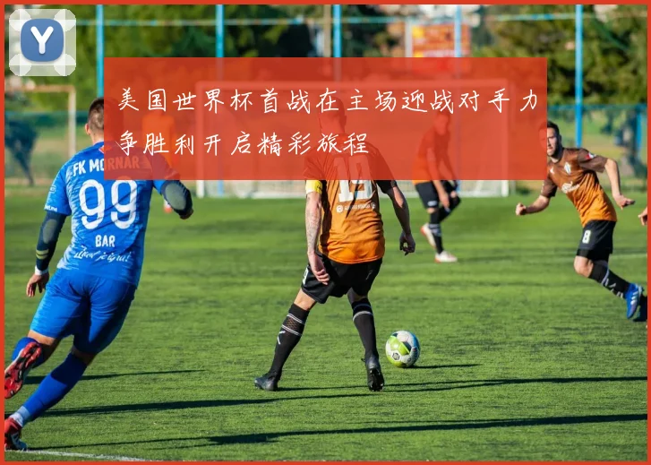 美国世界杯首战在主场迎战对手力争胜利开启精彩旅程