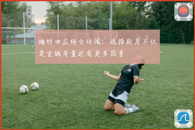 梅特回应转会传闻：选择新月不仅是金钱考量还有更多因素