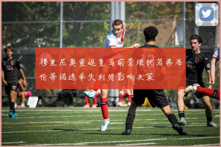 穆里尼奥重返皇马前景堪忧若弗洛伦蒂诺选举失利将影响决策