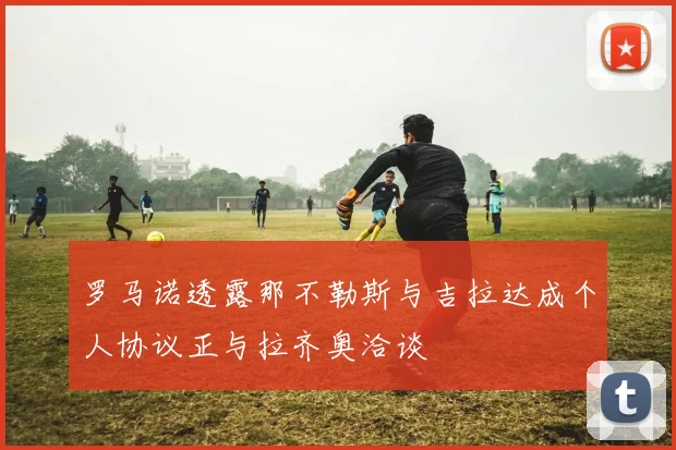 罗马诺透露那不勒斯与吉拉达成个人协议正与拉齐奥洽谈