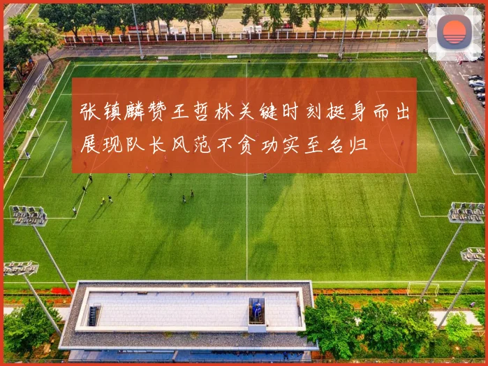 张镇麟赞王哲林关键时刻挺身而出展现队长风范不贪功实至名归