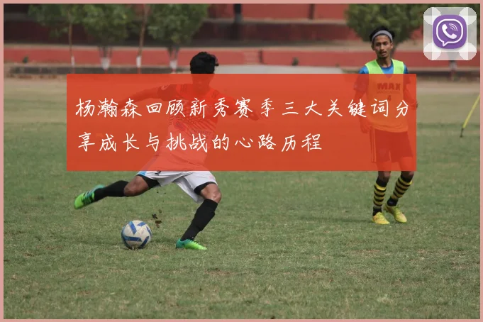杨瀚森回顾新秀赛季三大关键词分享成长与挑战的心路历程