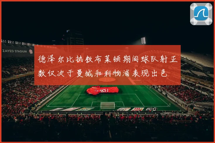 德泽尔比执教布莱顿期间球队射正数仅次于曼城和利物浦表现出色