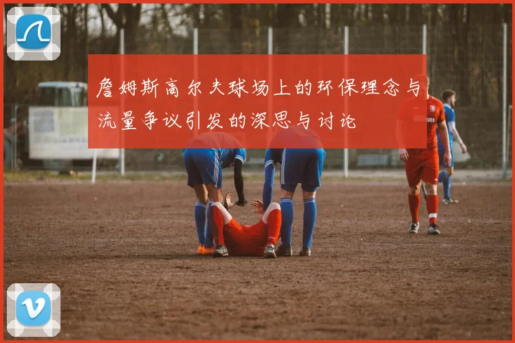 詹姆斯高尔夫球场上的环保理念与流量争议引发的深思与讨论