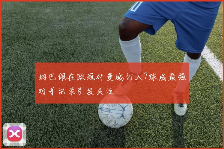 姆巴佩在欧冠对曼城打入7球成最强对手记录引发关注