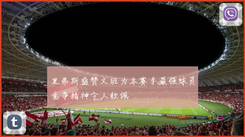 里弗斯盛赞文班为本赛季最强球员竞争精神令人钦佩