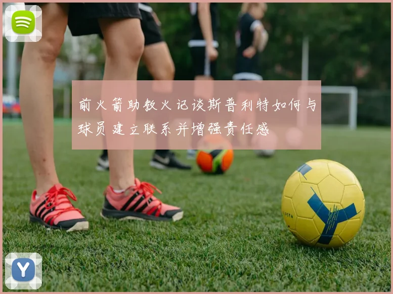 前火箭助教火记谈斯普利特如何与球员建立联系并增强责任感