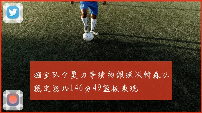 掘金队今夏力争续约佩顿沃特森以稳定场均146分49篮板表现