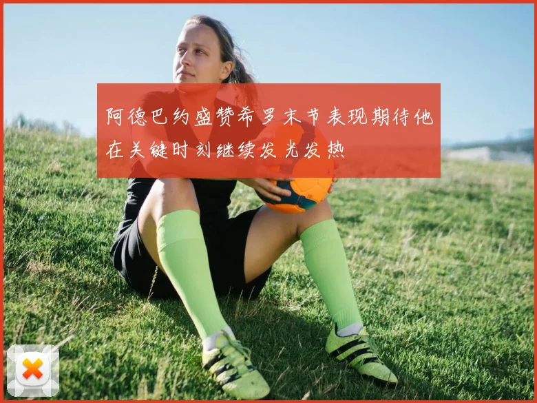 阿德巴约盛赞希罗末节表现期待他在关键时刻继续发光发热