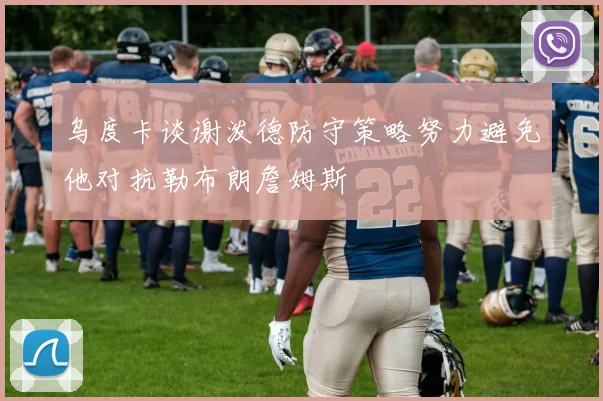 乌度卡谈谢泼德防守策略努力避免他对抗勒布朗詹姆斯